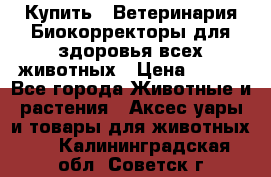  Купить : Ветеринария.Биокорректоры для здоровья всех животных › Цена ­ 100 - Все города Животные и растения » Аксесcуары и товары для животных   . Калининградская обл.,Советск г.